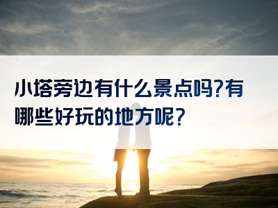 小塔旁边有什么景点吗？有哪些好玩的地方呢？