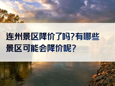 连州景区降价了吗？有哪些景区可能会降价呢？