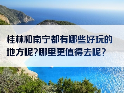 桂林和南宁都有哪些好玩的地方呢？哪里更值得去呢？