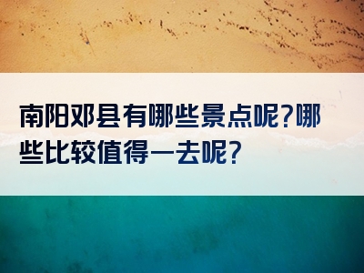 南阳邓县有哪些景点呢？哪些比较值得一去呢？