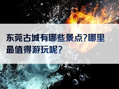 东莞古城有哪些景点？哪里最值得游玩呢？