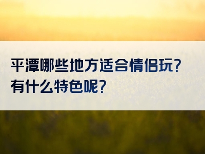 平潭哪些地方适合情侣玩？有什么特色呢？