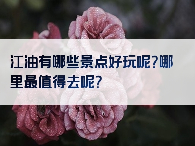 江油有哪些景点好玩呢？哪里最值得去呢？