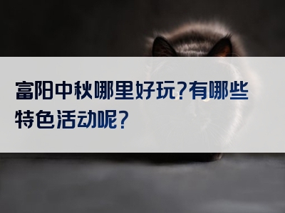富阳中秋哪里好玩？有哪些特色活动呢？