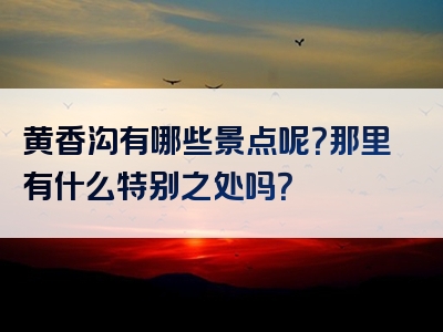 黄香沟有哪些景点呢？那里有什么特别之处吗？