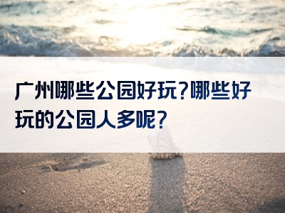 广州哪些公园好玩？哪些好玩的公园人多呢？