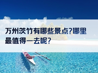 万州茨竹有哪些景点？哪里最值得一去呢？