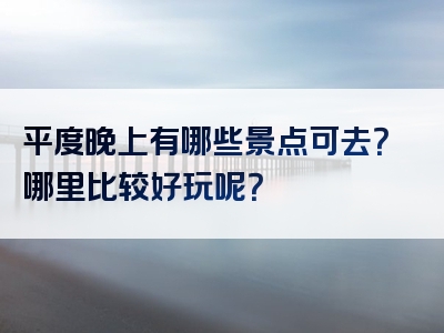 平度晚上有哪些景点可去？哪里比较好玩呢？