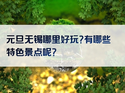 元旦无锡哪里好玩？有哪些特色景点呢？
