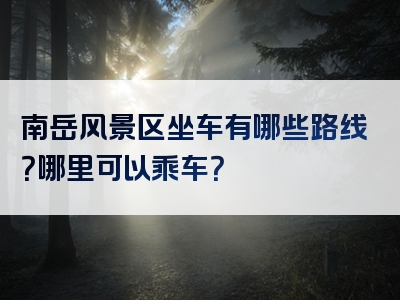 南岳风景区坐车有哪些路线？哪里可以乘车？
