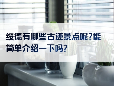 绥德有哪些古迹景点呢？能简单介绍一下吗？