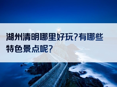 湖州清明哪里好玩？有哪些特色景点呢？