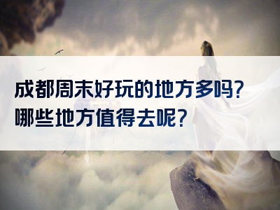 成都周末好玩的地方多吗？哪些地方值得去呢？