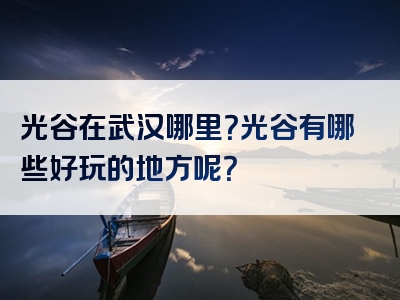 光谷在武汉哪里？光谷有哪些好玩的地方呢？