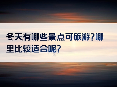 冬天有哪些景点可旅游？哪里比较适合呢？