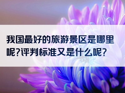 我国最好的旅游景区是哪里呢？评判标准又是什么呢？