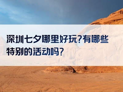 深圳七夕哪里好玩？有哪些特别的活动吗？