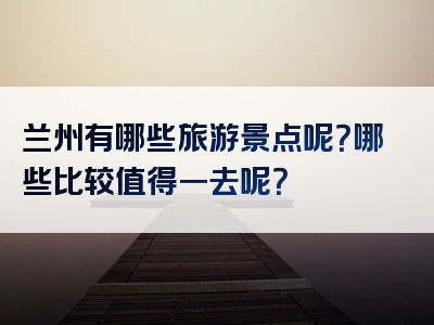 兰州有哪些旅游景点呢？哪些比较值得一去呢？
