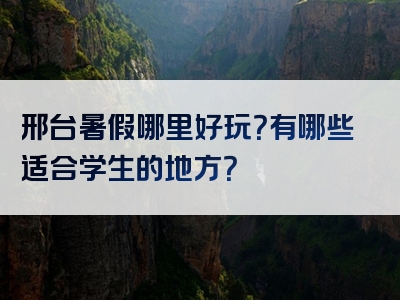 邢台暑假哪里好玩？有哪些适合学生的地方？