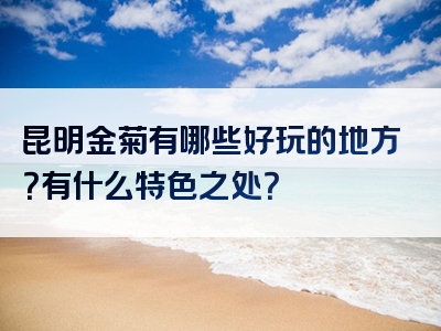 昆明金菊有哪些好玩的地方？有什么特色之处？