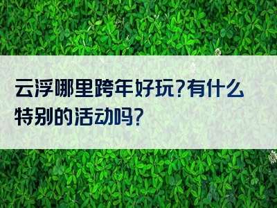 云浮哪里跨年好玩？有什么特别的活动吗？