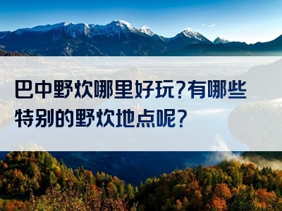 巴中野炊哪里好玩？有哪些特别的野炊地点呢？