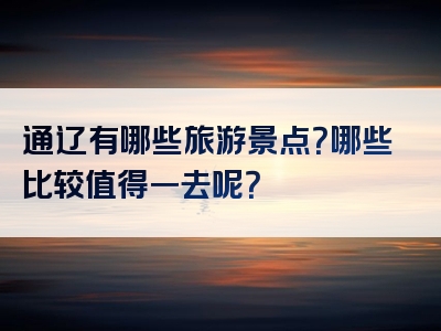 通辽有哪些旅游景点？哪些比较值得一去呢？