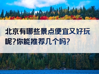 北京有哪些景点便宜又好玩呢？你能推荐几个吗？