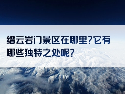 缙云岩门景区在哪里？它有哪些独特之处呢？