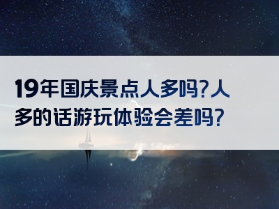 19年国庆景点人多吗？人多的话游玩体验会差吗？