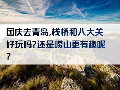 国庆去青岛，栈桥和八大关好玩吗？还是崂山更有趣呢？