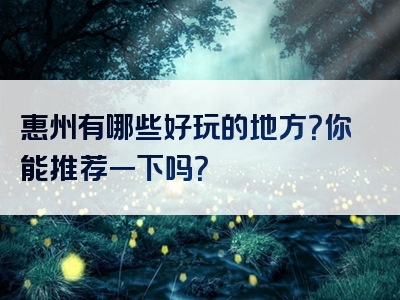惠州有哪些好玩的地方？你能推荐一下吗？