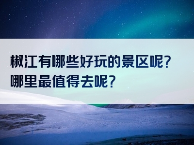椒江有哪些好玩的景区呢？哪里最值得去呢？
