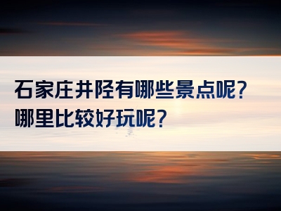 石家庄井陉有哪些景点呢？哪里比较好玩呢？