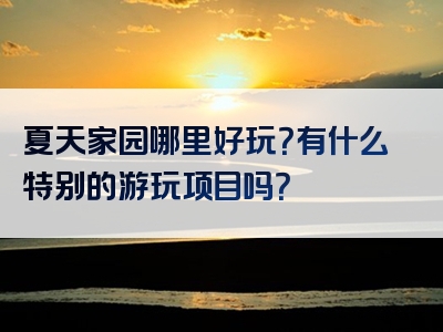 夏天家园哪里好玩？有什么特别的游玩项目吗？