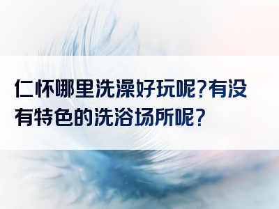 仁怀哪里洗澡好玩呢？有没有特色的洗浴场所呢？