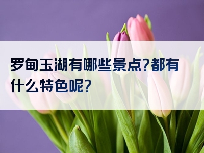 罗甸玉湖有哪些景点？都有什么特色呢？
