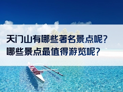 天门山有哪些著名景点呢？哪些景点最值得游览呢？