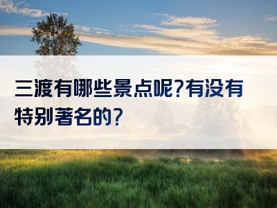 三渡有哪些景点呢？有没有特别著名的？