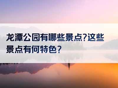 龙潭公园有哪些景点？这些景点有何特色？