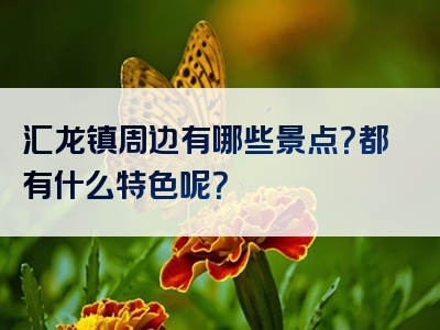 汇龙镇周边有哪些景点？都有什么特色呢？