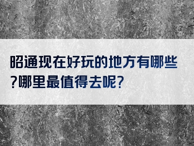 昭通现在好玩的地方有哪些？哪里最值得去呢？