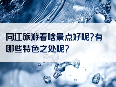 同江旅游看啥景点好呢？有哪些特色之处呢？