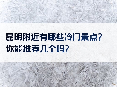 昆明附近有哪些冷门景点？你能推荐几个吗？