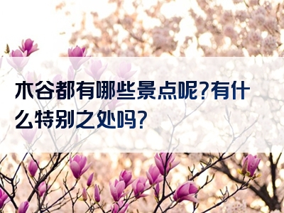 木谷都有哪些景点呢？有什么特别之处吗？