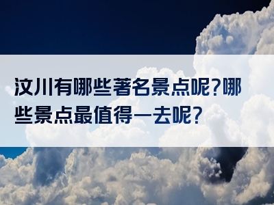汶川有哪些著名景点呢？哪些景点最值得一去呢？