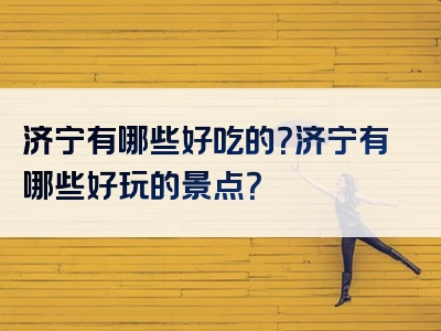 济宁有哪些好吃的？济宁有哪些好玩的景点？
