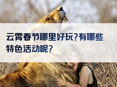 云霄春节哪里好玩？有哪些特色活动呢？