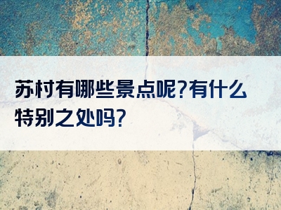 苏村有哪些景点呢？有什么特别之处吗？