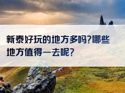 新泰好玩的地方多吗？哪些地方值得一去呢？